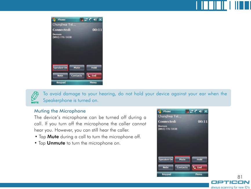 81Muting the MicrophoneThe device’s microphone can be turned off during a call. If you turn off the microphone the caller cannot hear you. However, you can still hear the caller.• Tap Mute during a call to turn the microphone off.• Tap Unmute to turn the microphone on.To avoid damage to your hearing, do not hold your device against your ear when the Speakerphone is turned on.