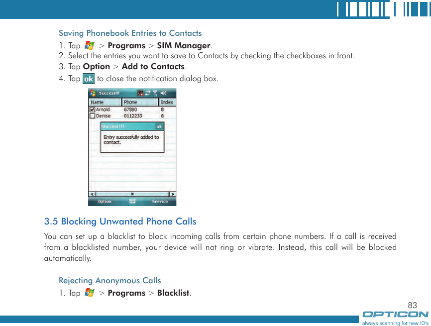 83Saving Phonebook Entries to Contacts1. Tap   &gt; Programs &gt; SIM Manager.2. Select the entries you want to save to Contacts by checking the checkboxes in front.3. Tap Option &gt; Add to Contacts.4. Tap   to close the notification dialog box.3.5 Blocking Unwanted Phone CallsYou can set up a blacklist to block incoming calls from certain phone numbers. If a call is received from a blacklisted number, your device will not ring or vibrate. Instead, this call will be blocked automatically.Rejecting Anonymous Calls1. Tap   &gt; Programs &gt; Blacklist.