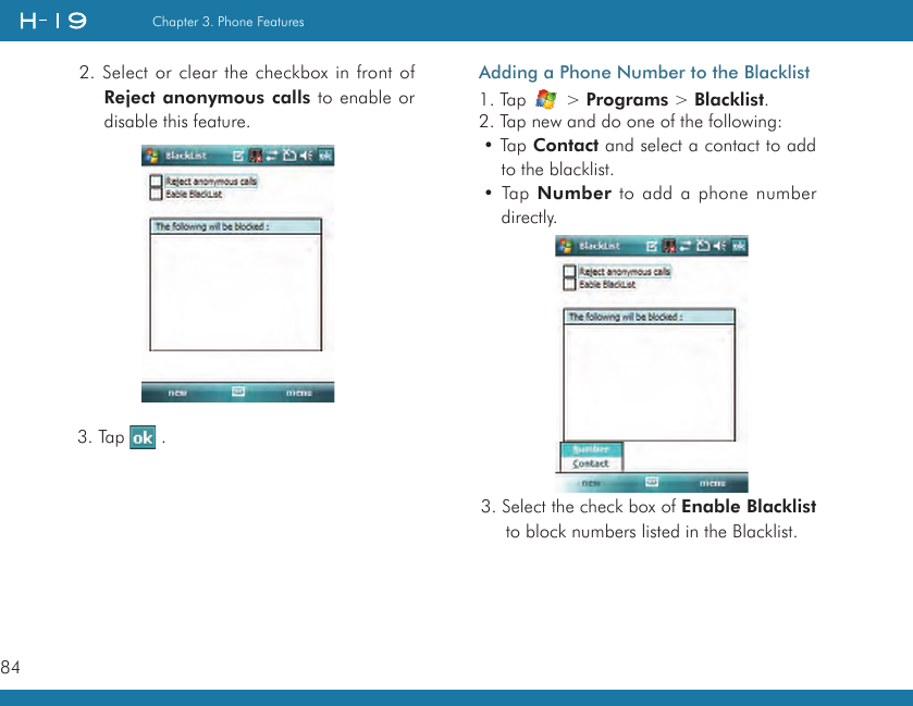 84Chapter 3. Phone Features2. Select or clear the checkbox in front of Reject anonymous calls to enable or disable this feature.3. Tap   .Adding a Phone Number to the Blacklist1. Tap   &gt; Programs &gt; Blacklist.2. Tap new and do one of the following:• Tap Contact and select a contact to add to the blacklist.•  Tap Number to add a phone number directly.3. Select the check box of Enable Blacklist to block numbers listed in the Blacklist.