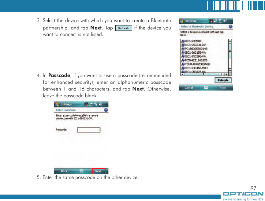 973. Select the device with which you want to create a Bluetooth partnership, and tap Next. Tap   if the device you want to connect is not listed.4. In Passcode, if you want to use a passcode (recommended for enhanced security), enter an alphanumeric passcode between 1 and 16 characters, and tap Next. Otherwise, leave the passcode blank.5. Enter the same passcode on the other device.
