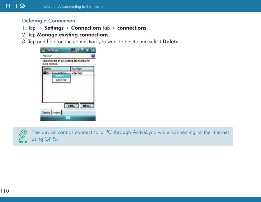 110Chapter 7. Connecting to the InternetDeleting a Connection1. Tap  &gt; Settings &gt; Connections tab &gt; connections.2. Tap Manage existing connections.3. Tap and hold on the connection you want to delete and select Delete.The device cannot connect to a PC through ActiveSync while connecting to the Internet using GPRS.