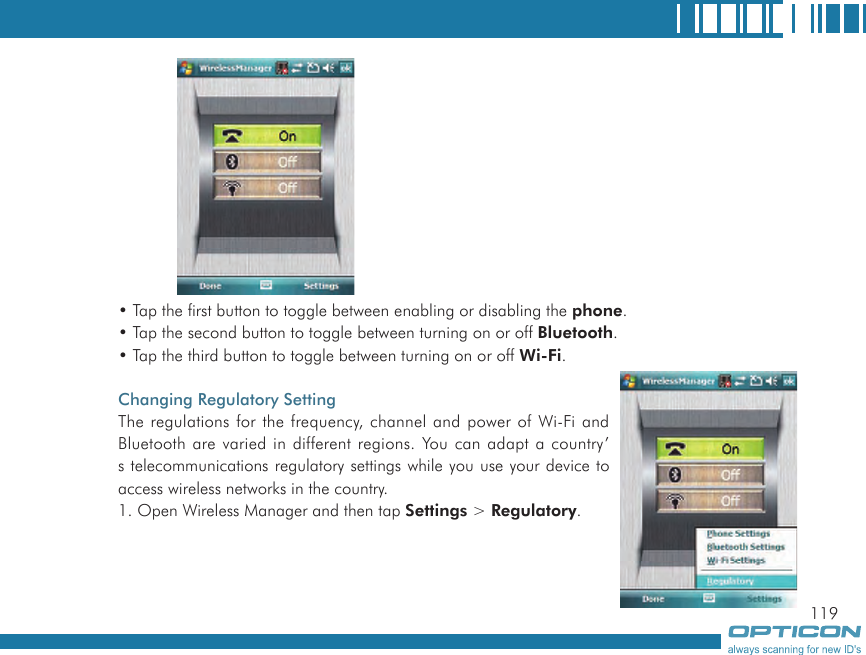 119• Tap the first button to toggle between enabling or disabling the phone.• Tap the second button to toggle between turning on or off Bluetooth.• Tap the third button to toggle between turning on or off Wi-Fi.Changing Regulatory SettingThe regulations for the frequency, channel and power of Wi-Fi and Bluetooth are varied in different regions. You can adapt a country’s telecommunications regulatory settings while you use your device to access wireless networks in the country.1. Open Wireless Manager and then tap Settings &gt; Regulatory.