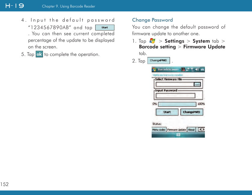 152Chapter 9. Using Barcode Reader4. Input the default password “1234567890AB” and tap   . You can then see current completed percentage of the update to be displayed on the screen.5. Tap   to complete the operation.Change PasswordYou can change the default password of firmware update to another one.1. Tap   &gt; Settings &gt; System tab &gt; Barcode setting &gt; Firmware Update tab.2. Tap   .