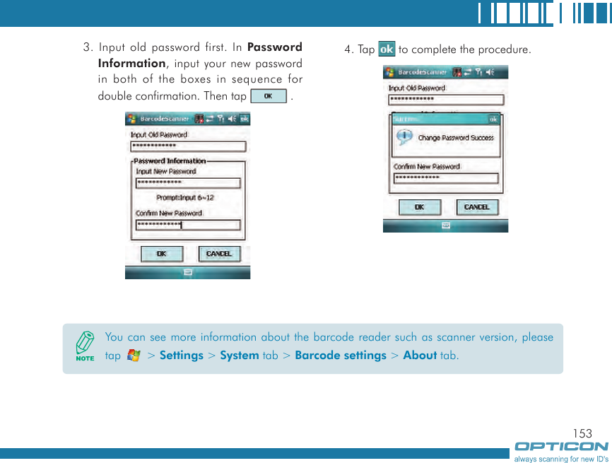 1533. Input old password first. In Password Information, input your new password in both of the boxes in sequence for double confirmation. Then tap   .4. Tap   to complete the procedure.You can see more information about the barcode reader such as scanner version, please tap   &gt; Settings &gt; System tab &gt; Barcode settings &gt; About tab.