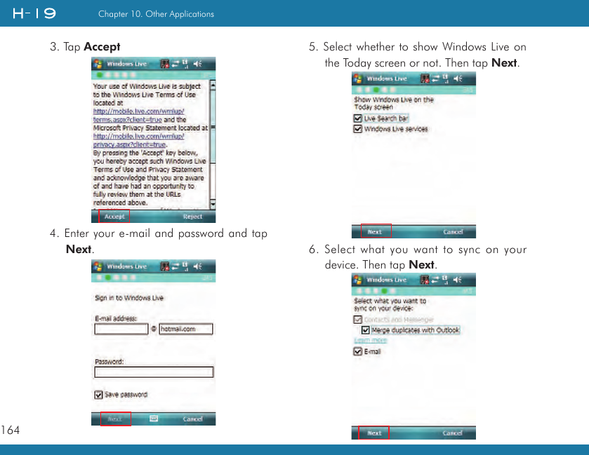 164Chapter 10. Other Applications3. Tap Accept4. Enter your e-mail and password and tap Next.5. Select whether to show Windows Live on the Today screen or not. Then tap Next.  6. Select what you want to sync on your device. Then tap Next.