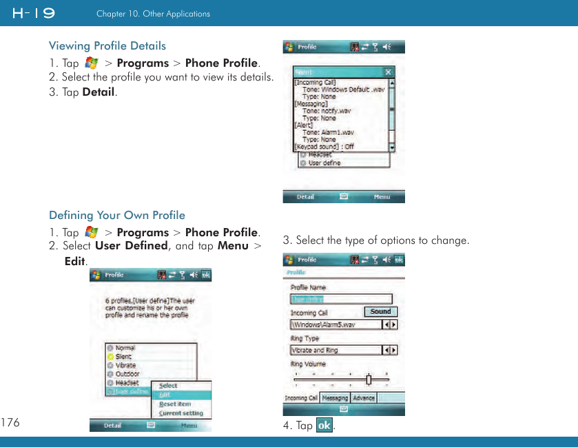 176Chapter 10. Other ApplicationsDefining Your Own Profile1. Tap   &gt; Programs &gt; Phone Profile.2. Select User Defined, and tap Menu &gt; Edit.Viewing Profile Details1. Tap   &gt; Programs &gt; Phone Profile.2. Select the profile you want to view its details.3. Tap Detail.3. Select the type of options to change.4. Tap  .