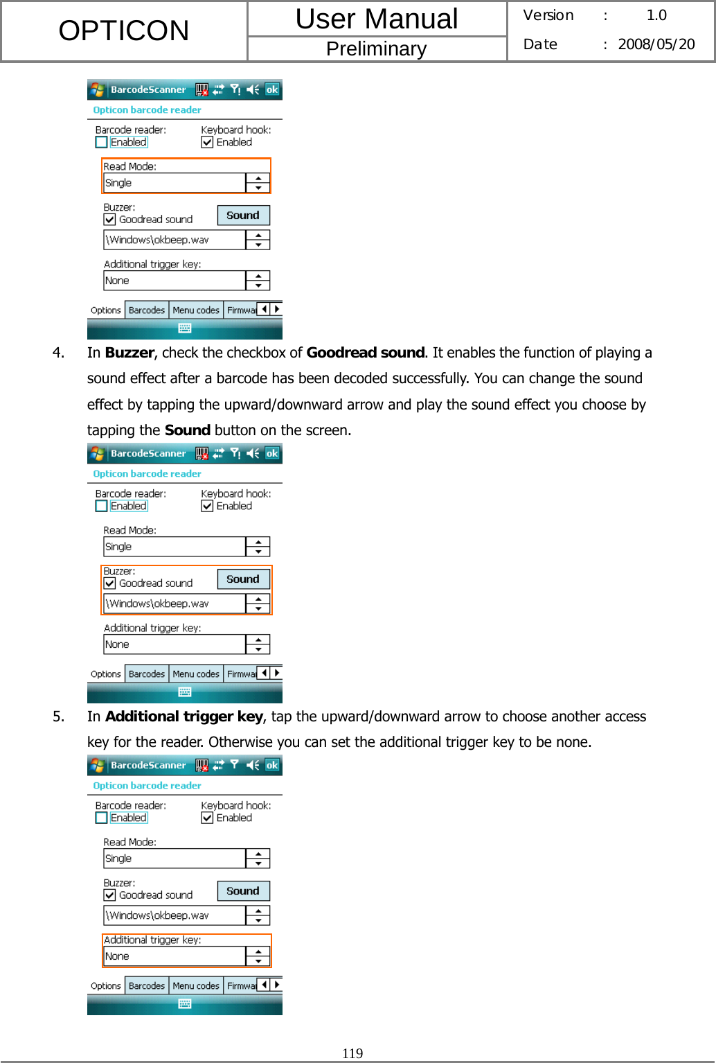 User Manual OPTICON Preliminary Version :  1.0 Date : 2008/05/20  119   4. In Buzzer, check the checkbox of Goodread sound. It enables the function of playing a sound effect after a barcode has been decoded successfully. You can change the sound effect by tapping the upward/downward arrow and play the sound effect you choose by tapping the Sound button on the screen.  5. In Additional trigger key, tap the upward/downward arrow to choose another access key for the reader. Otherwise you can set the additional trigger key to be none.   