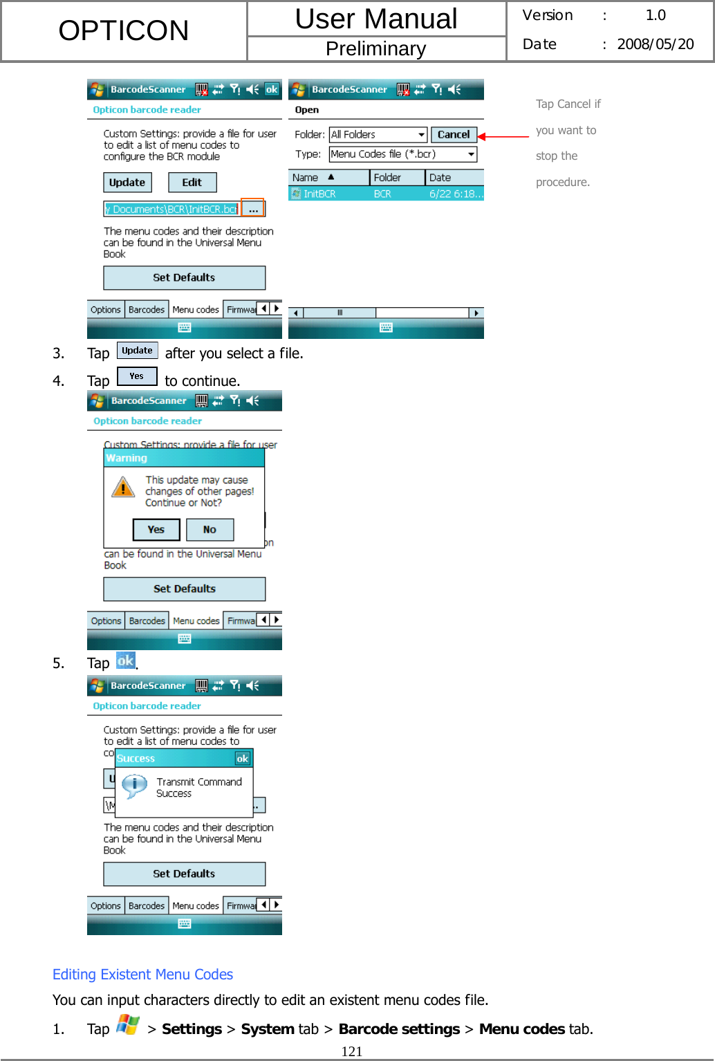 User Manual OPTICON Preliminary Version :  1.0 Date : 2008/05/20  121     3. Tap    after you select a file. 4. Tap   to continue.  5. Tap  .   Editing Existent Menu Codes You can input characters directly to edit an existent menu codes file. 1. Tap   &gt; Settings &gt; System tab &gt; Barcode settings &gt; Menu codes tab. Tap Cancel if you want to stop the procedure. 