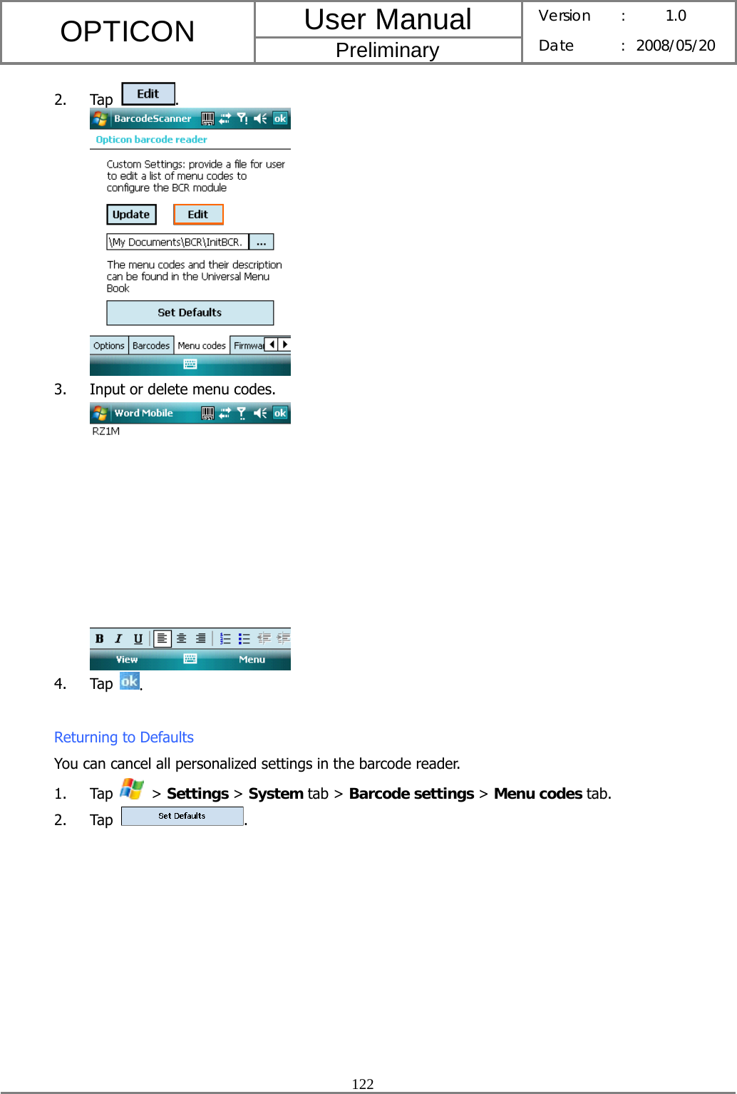 User Manual OPTICON Preliminary Version :  1.0 Date : 2008/05/20  122  2. Tap  .  3. Input or delete menu codes.  4. Tap  .  Returning to Defaults You can cancel all personalized settings in the barcode reader. 1. Tap   &gt; Settings &gt; System tab &gt; Barcode settings &gt; Menu codes tab. 2. Tap  . 