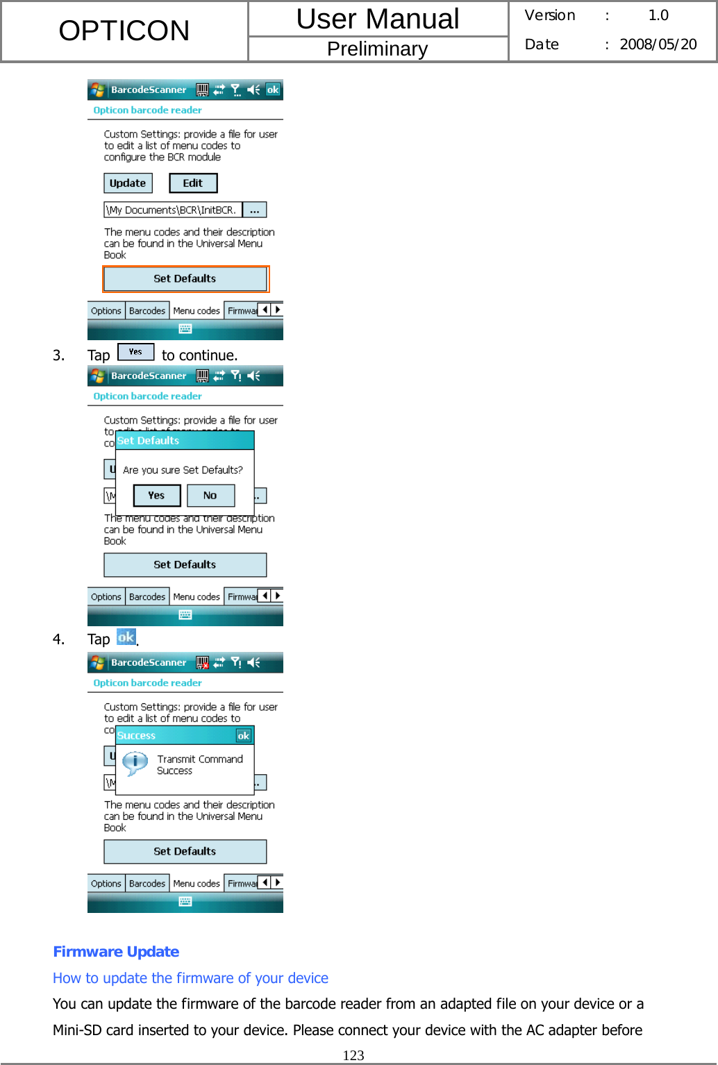 User Manual OPTICON Preliminary Version :  1.0 Date : 2008/05/20  123   3. Tap   to continue.  4. Tap  .   Firmware Update How to update the firmware of your device You can update the firmware of the barcode reader from an adapted file on your device or a Mini-SD card inserted to your device. Please connect your device with the AC adapter before 