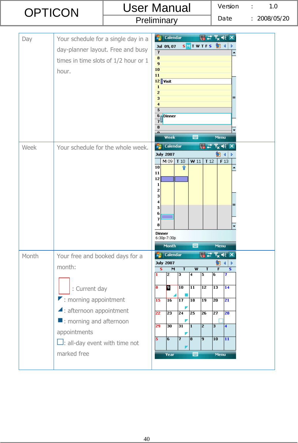 User Manual OPTICON Preliminary Version :  1.0 Date : 2008/05/20  40  Day  Your schedule for a single day in a day-planner layout. Free and busy times in time slots of 1/2 hour or 1 hour.   Week  Your schedule for the whole week.  Month  Your free and booked days for a month:              : Current day : morning appointment : afternoon appointment : morning and afternoon appointments : all-day event with time not marked free    