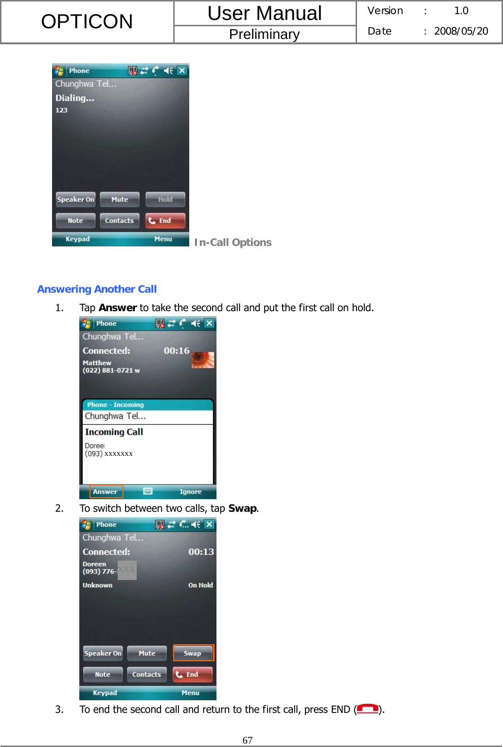 User Manual OPTICON Preliminary Version :  1.0 Date : 2008/05/20  67   In-Call Options  Answering Another Call 1. Tap Answer to take the second call and put the first call on hold.  2. To switch between two calls, tap Swap.  3. To end the second call and return to the first call, press END ( ).  xxxxxxx XXX