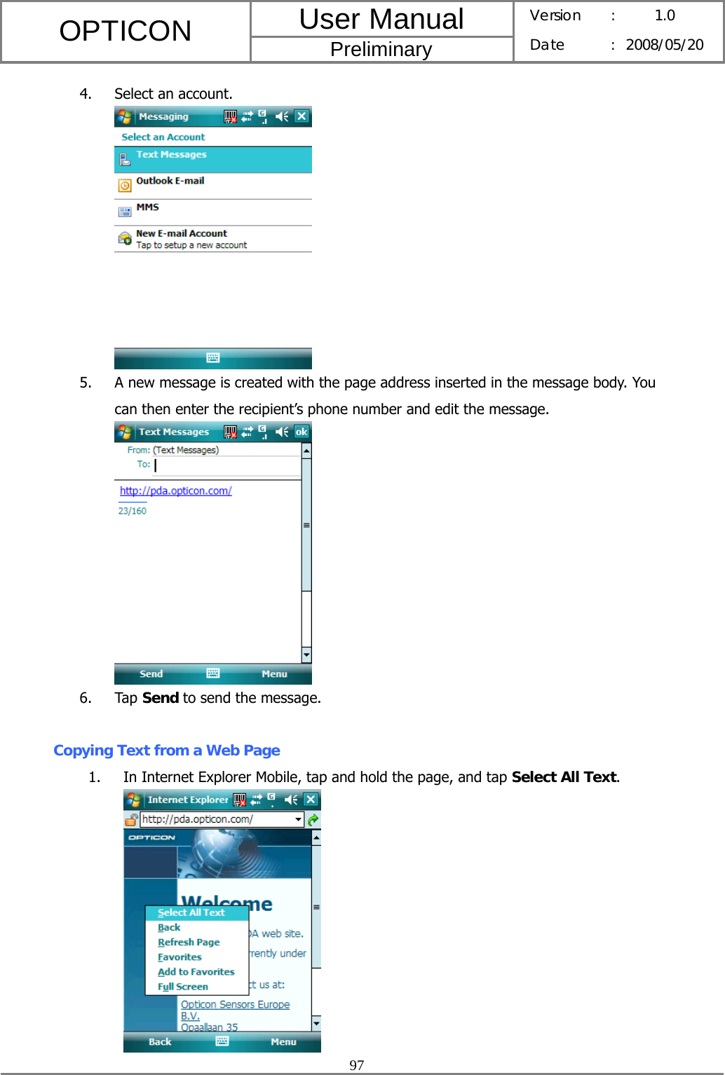 User Manual OPTICON Preliminary Version :  1.0 Date : 2008/05/20  97  4. Select an account.  5. A new message is created with the page address inserted in the message body. You can then enter the recipient’s phone number and edit the message.  6. Tap Send to send the message.  Copying Text from a Web Page 1. In Internet Explorer Mobile, tap and hold the page, and tap Select All Text.  