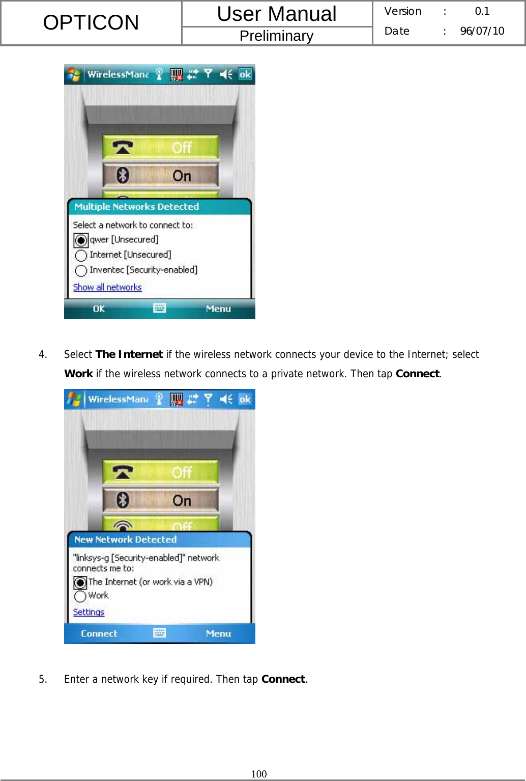 User Manual OPTICON Preliminary Version :  0.1 Date : 96/07/10  100     4. Select The Internet if the wireless network connects your device to the Internet; select Work if the wireless network connects to a private network. Then tap Connect.   5. Enter a network key if required. Then tap Connect. 