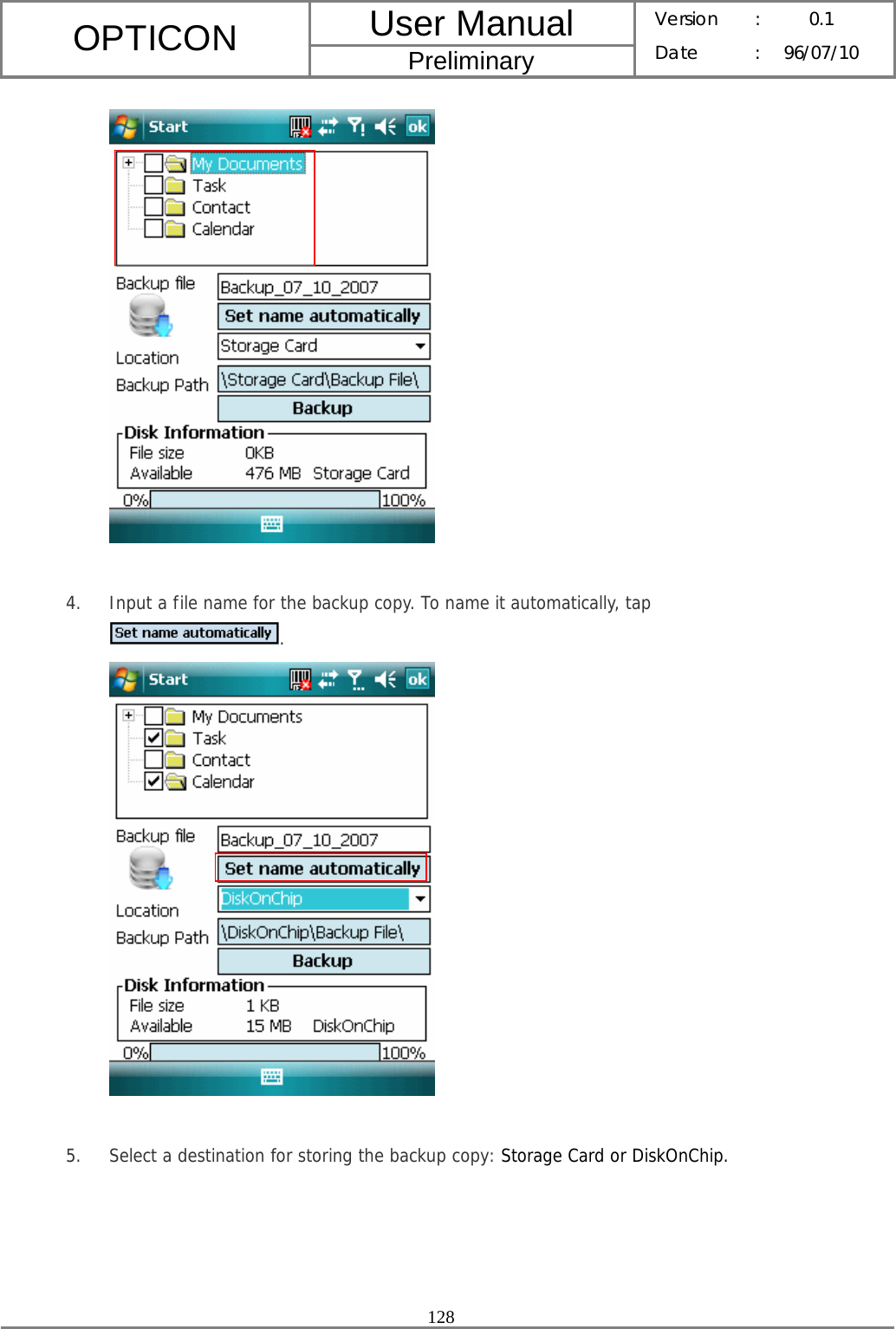 User Manual OPTICON Preliminary Version :  0.1 Date : 96/07/10  128    4. Input a file name for the backup copy. To name it automatically, tap .   5. Select a destination for storing the backup copy: Storage Card or DiskOnChip. 