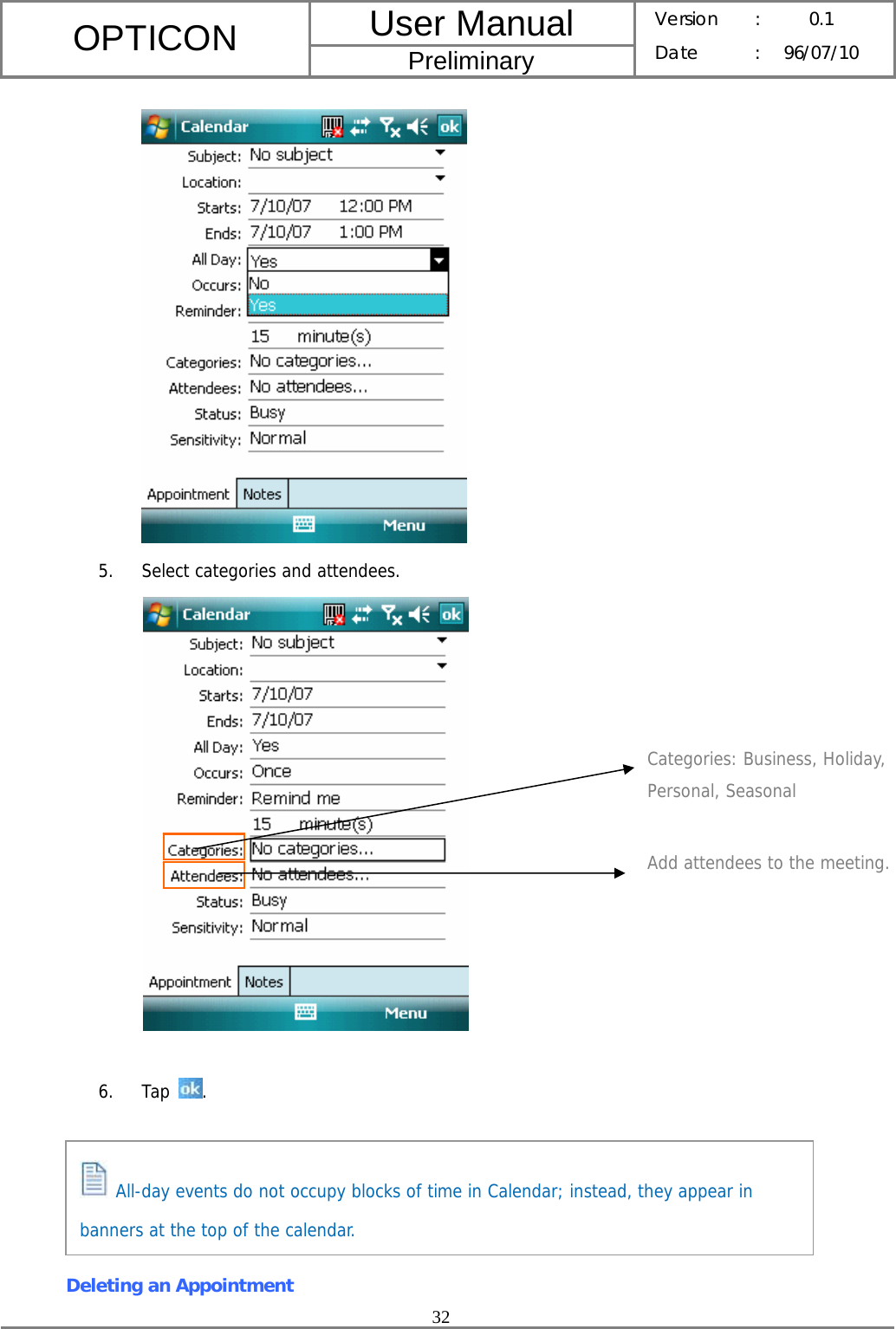 User Manual OPTICON Preliminary Version :  0.1 Date : 96/07/10  32   5. Select categories and attendees.         6. Tap  .           Deleting an Appointment Categories: Business, Holiday, Personal, Seasonal Add attendees to the meeting.  All-day events do not occupy blocks of time in Calendar; instead, they appear in banners at the top of the calendar. 