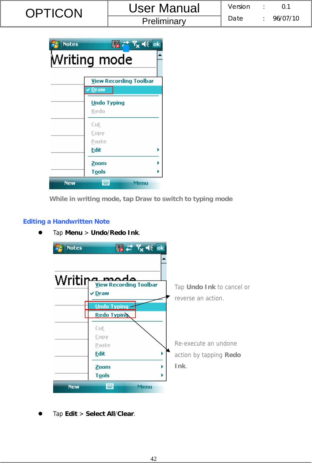 User Manual OPTICON Preliminary Version :  0.1 Date : 96/07/10  42   While in writing mode, tap Draw to switch to typing mode  Editing a Handwritten Note z Tap Menu &gt; Undo/Redo Ink.   z Tap Edit &gt; Select All/Clear. Re-execute an undone action by tapping Redo Ink. Tap Undo Ink to cancel or reverse an action. 