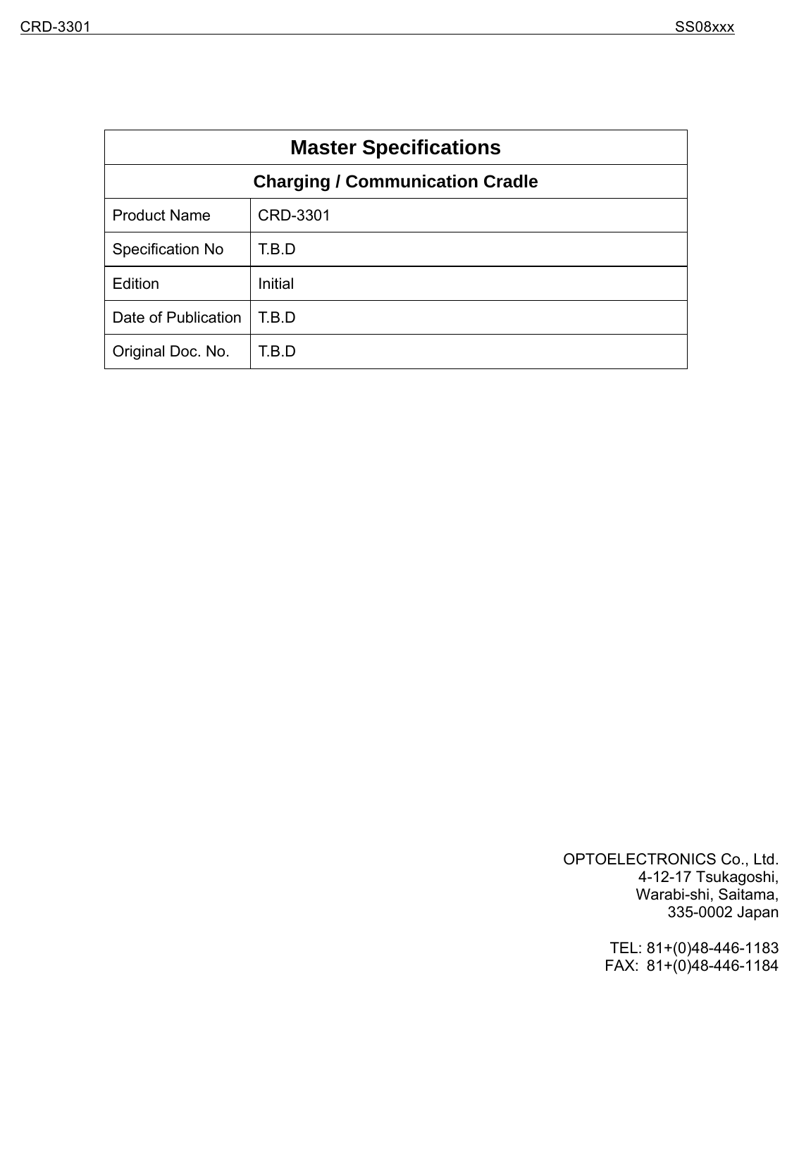CRD-3301                                                                           SS08xxx      Master Specifications Charging / Communication Cradle Product Name  CRD-3301 Specification No  T.B.D Edition Initial Date of Publication  T.B.D Original Doc. No.  T.B.D                            OPTOELECTRONICS Co., Ltd. 4-12-17 Tsukagoshi, Warabi-shi, Saitama, 335-0002 Japan  TEL: 81+(0)48-446-1183 FAX: 81+(0)48-446-1184 