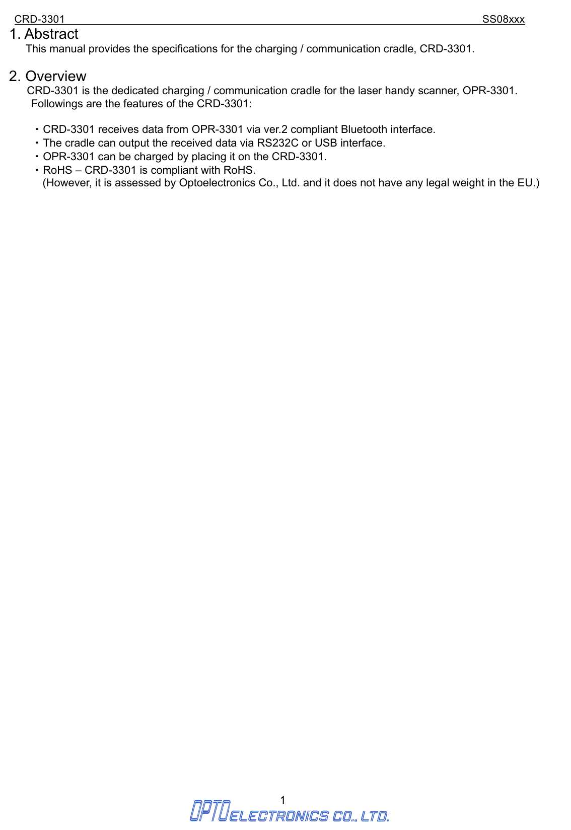 CRD-3301                                                                           SS08xxx  1  1. Abstract This manual provides the specifications for the charging / communication cradle, CRD-3301.  2. Overview     CRD-3301 is the dedicated charging / communication cradle for the laser handy scanner, OPR-3301.     Followings are the features of the CRD-3301:     ・ CRD-3301 receives data from OPR-3301 via ver.2 compliant Bluetooth interface.   ・ The cradle can output the received data via RS232C or USB interface. ・ OPR-3301 can be charged by placing it on the CRD-3301. ・ RoHS – CRD-3301 is compliant with RoHS.     (However, it is assessed by Optoelectronics Co., Ltd. and it does not have any legal weight in the EU.)                   