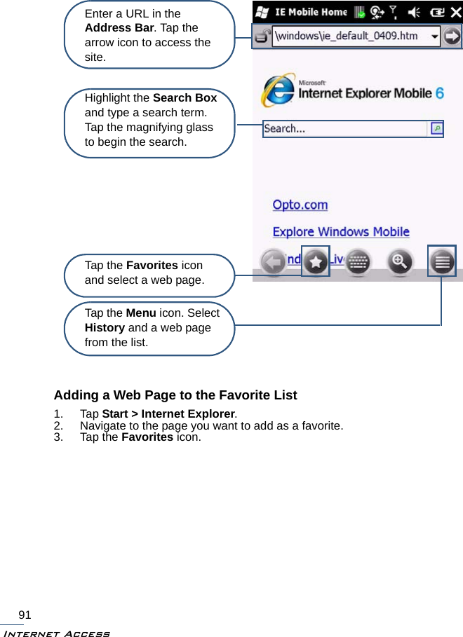 Internet Access91Adding a Web Page to the Favorite List1. Tap Start &gt; Internet Explorer.2. Navigate to the page you want to add as a favorite.3. Tap the Favorites icon.Enter a URL in the Address Bar. Tap the arrow icon to access the site.Tap the Favorites icon and select a web page.Highlight the Search Box and type a search term. Tap the magnifying glass to begin the search.Tap the Menu icon. Select History and a web page from the list.