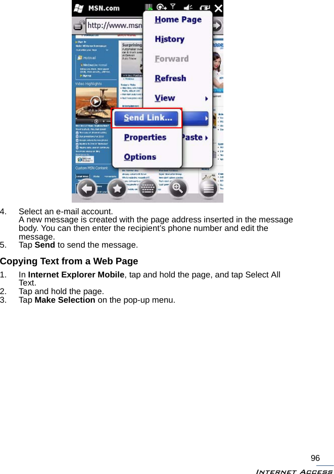 Internet Access964. Select an e-mail account.A new message is created with the page address inserted in the message body. You can then enter the recipient’s phone number and edit the message.5. Tap Send to send the message.Copying Text from a Web Page1. In Internet Explorer Mobile, tap and hold the page, and tap Select All Text.2. Tap and hold the page.3. Tap Make Selection on the pop-up menu.