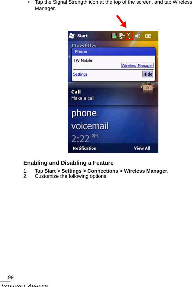 Internet Access99• Tap the Signal Strength icon at the top of the screen, and tap Wireless Manager.Enabling and Disabling a Feature1. Tap Start &gt; Settings &gt; Connections &gt; Wireless Manager.2. Customize the following options: