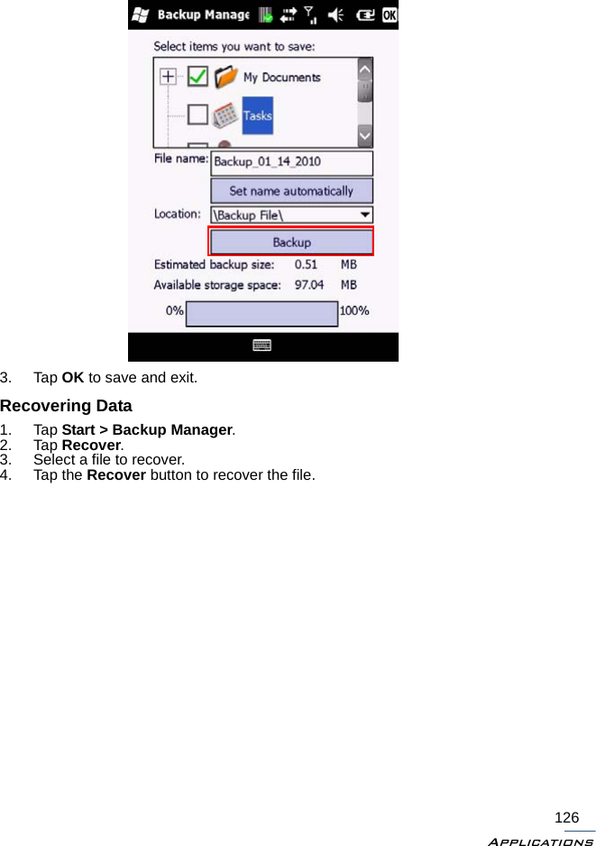 Applications1263. Tap OK to save and exit.Recovering Data1. Tap Start &gt; Backup Manager.2. Tap Recover.3. Select a file to recover.4. Tap the Recover button to recover the file.