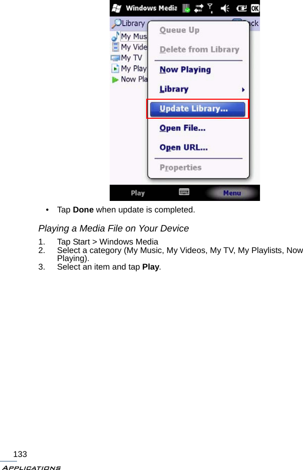 Applications133•Tap Done when update is completed.Playing a Media File on Your Device1. Tap Start &gt; Windows Media2. Select a category (My Music, My Videos, My TV, My Playlists, Now Playing).3. Select an item and tap Play.