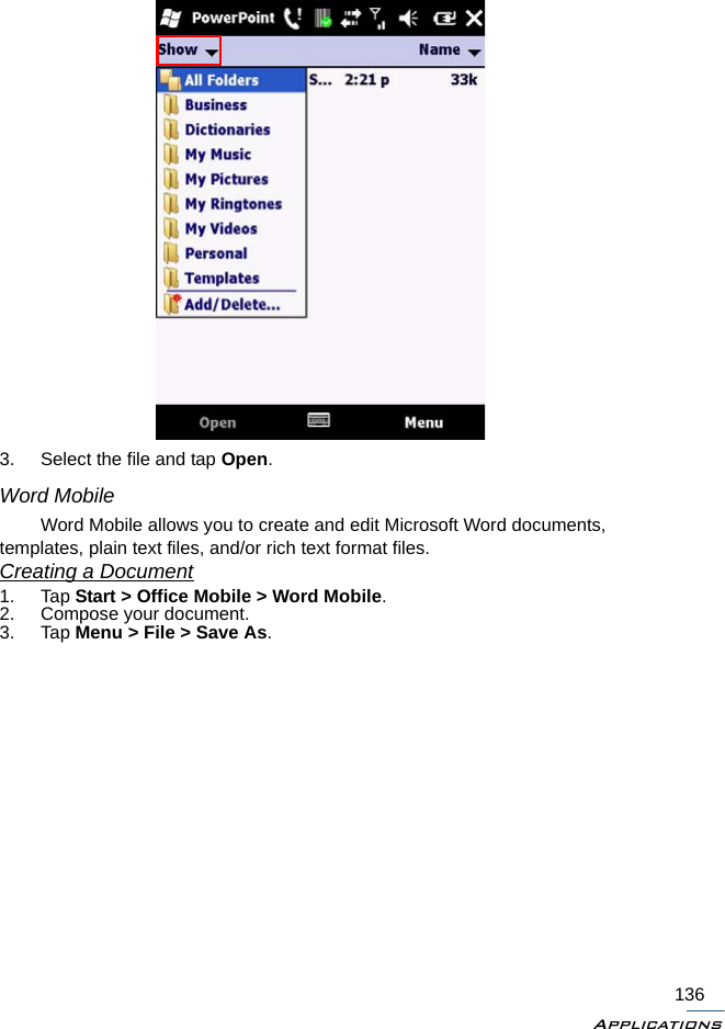 Applications1363. Select the file and tap Open.Word MobileWord Mobile allows you to create and edit Microsoft Word documents, templates, plain text files, and/or rich text format files.Creating a Document1. Tap Start &gt; Office Mobile &gt; Word Mobile.2. Compose your document.3. Tap Menu &gt; File &gt; Save As.