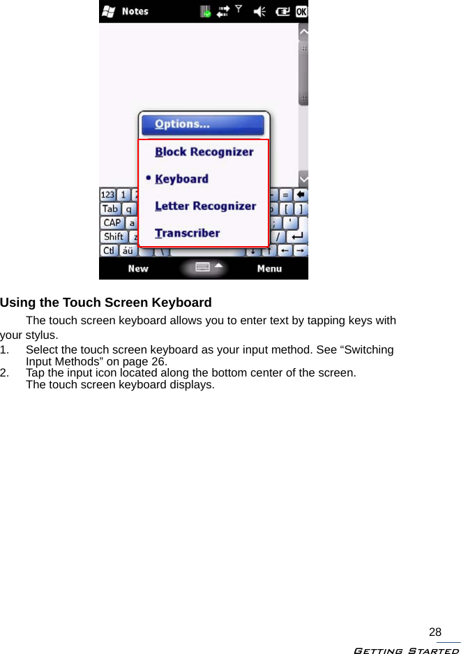 Getting Started28Using the Touch Screen KeyboardThe touch screen keyboard allows you to enter text by tapping keys with your stylus.1. Select the touch screen keyboard as your input method. See “Switching Input Methods” on page 26.2. Tap the input icon located along the bottom center of the screen.The touch screen keyboard displays.