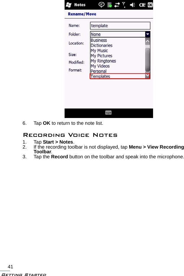 Getting Started416. Tap OK to return to the note list.Recording Voice Notes1. Tap Start &gt; Notes.2. If the recording toolbar is not displayed, tap Menu &gt; View Recording Toolbar.3. Tap the Record button on the toolbar and speak into the microphone.