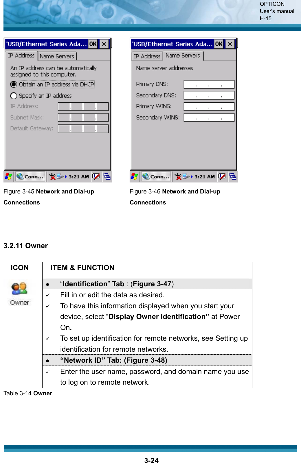 OPTICON User&apos;s manual H-153-24Figure 3-45 Network and Dial-up ConnectionsFigure 3-46 Network and Dial-up Connections3.2.11 Owner ICON ITEM &amp; FUNCTION z“Identification”Tab : (Figure 3-47)9Fill in or edit the data as desired.9To have this information displayed when you start your device, select “Display Owner Identification” at Power On.9To set up identification for remote networks, see Setting up identification for remote networks.z“Network ID” Tab: (Figure 3-48)9Enter the user name, password, and domain name you use to log on to remote network.Table 3-14 Owner