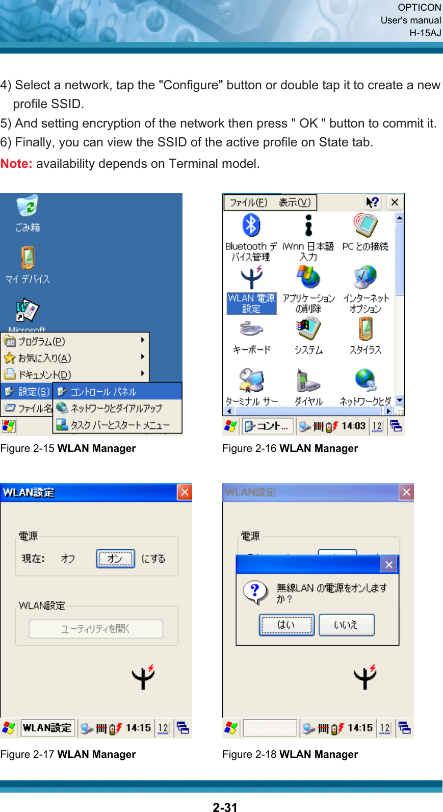  OPTICON User&apos;s manual H-15AJ  2-31 4) Select a network, tap the &quot;Configure&quot; button or double tap it to create a new profile SSID. 5) And setting encryption of the network then press &quot; OK &quot; button to commit it. 6) Finally, you can view the SSID of the active profile on State tab. Note: availability depends on Terminal model.     Figure 2-15 WLAN Manager Figure 2-16 WLAN Manager     Figure 2-17 WLAN Manager    Figure 2-18 WLAN Manager 