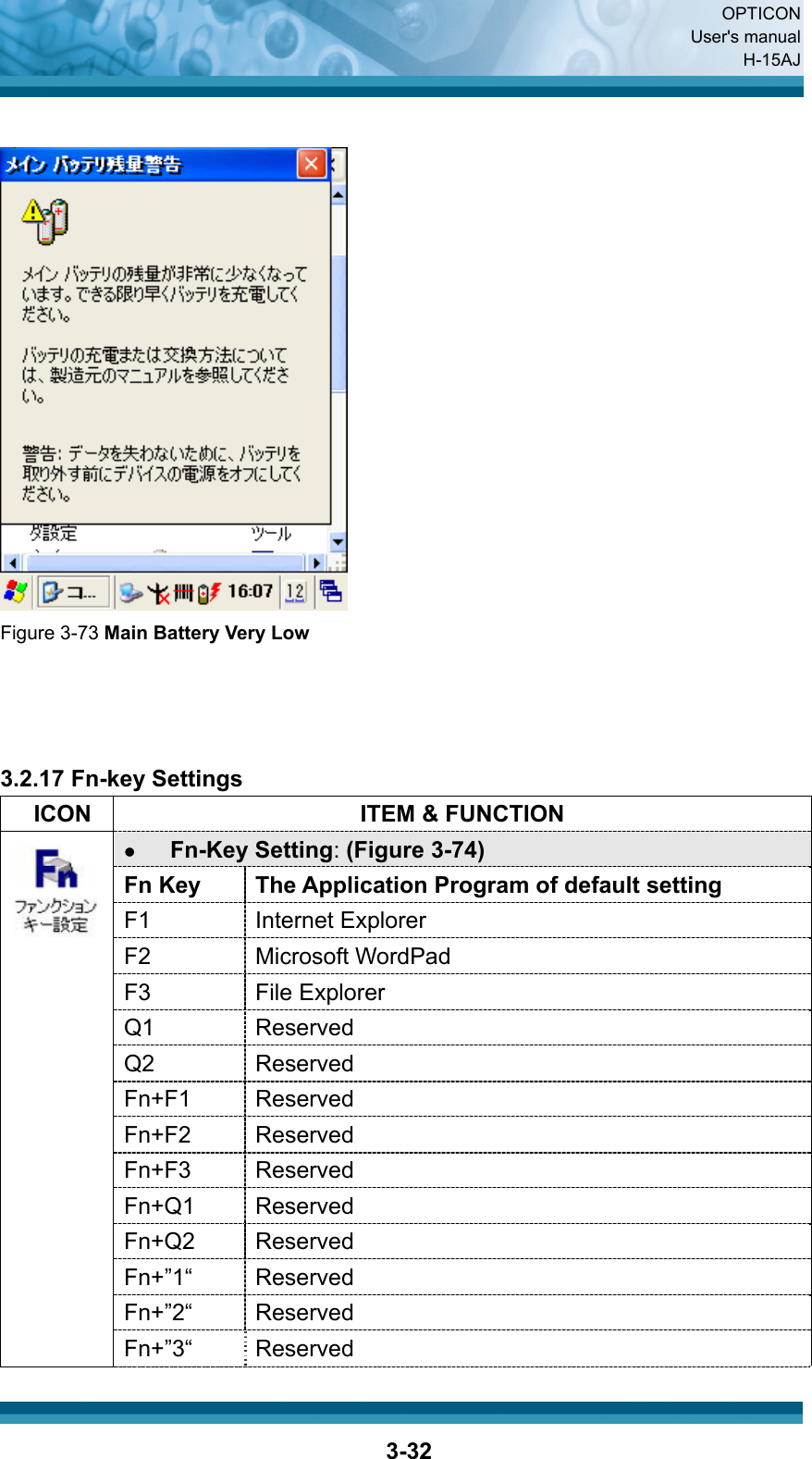  OPTICON User&apos;s manual H-15AJ  3-32   Figure 3-73 Main Battery Very Low     3.2.17 Fn-key Settings   ICON  ITEM &amp; FUNCTION z Fn-Key Setting: (Figure 3-74) Fn Key  The Application Program of default setting F1 Internet Explorer F2 Microsoft WordPad F3 File Explorer Q1 Reserved Q2 Reserved Fn+F1 Reserved Fn+F2 Reserved Fn+F3 Reserved Fn+Q1 Reserved Fn+Q2 Reserved Fn+”1“ Reserved Fn+”2“ Reserved  Fn+”3“ Reserved 