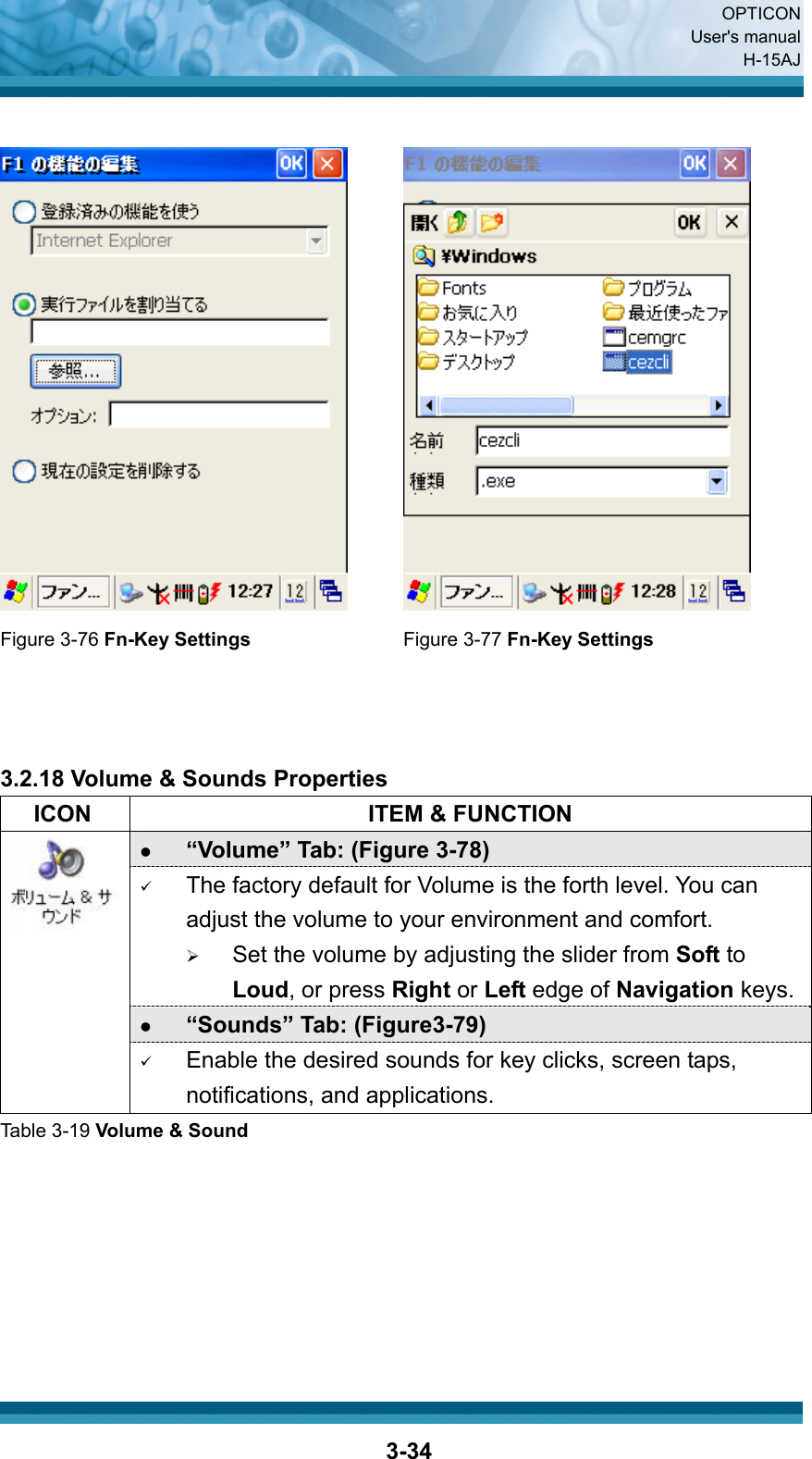  OPTICON User&apos;s manual H-15AJ  3-34    Figure 3-76 Fn-Key Settings Figure 3-77 Fn-Key Settings    3.2.18 Volume &amp; Sounds Properties   ICON  ITEM &amp; FUNCTION z “Volume” Tab: (Figure 3-78) 9 The factory default for Volume is the forth level. You can adjust the volume to your environment and comfort.   ¾ Set the volume by adjusting the slider from Soft to Loud, or press Right or Left edge of Navigation keys.z “Sounds” Tab: (Figure3-79)  9 Enable the desired sounds for key clicks, screen taps, notifications, and applications. Table 3-19 Volume &amp; Sound       