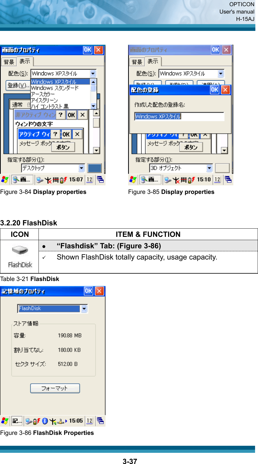  OPTICON User&apos;s manual H-15AJ  3-37    Figure 3-84 Display properties Figure 3-85 Display properties   3.2.20 FlashDisk   ICON  ITEM &amp; FUNCTION z “Flashdisk” Tab: (Figure 3-86)  9 Shown FlashDisk totally capacity, usage capacity. Table 3-21 FlashDisk  Figure 3-86 FlashDisk Properties 