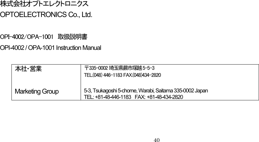                               株式会社オプトエレクトロニクス OPTOELECTRONICS Co., Ltd.  OPI-4002/OPA-1001  取扱説明書 OPI-4002 / OPA-1001 Instruction Manual  本社・営業  〒335-0002 埼玉県蕨市塚越 5-5-3 TEL.(048) 446-1183 FAX.(048)434-2820  Marketing Group  5-3, Tsukagoshi 5-chome, Wa abi, Saitama 335-0002 Japan   rTEL: +81-48-446-1183  FAX: +81-48-434-2820     40