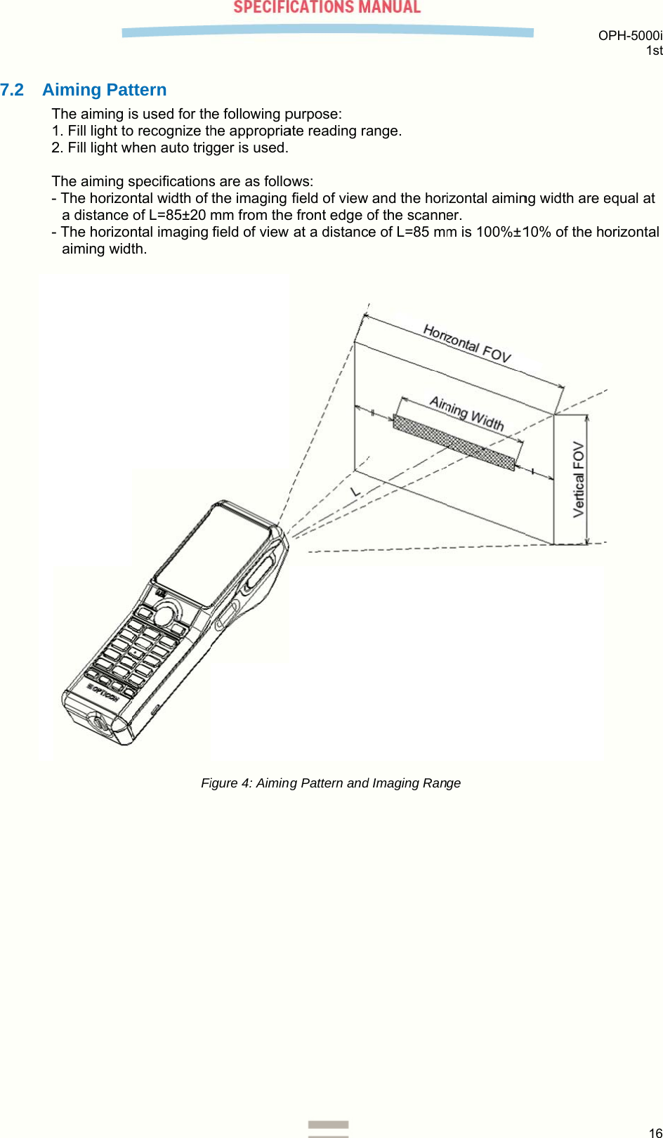 7.2 AT12 T--    Aiming PatThe aiming is1. Fill light to2. Fill light wThe aiming s- The horizona distance - The horizonaiming widtttern s used for tho recognize thhen auto trigspecificationsntal width of of L=85±20 ntal imaging th. Fie following phe appropriagger is used. s are as follothe imaging mm from thefield of view igure 4: Aimin purpose: ate reading ra  ows: field of viewe front edge o at a distancng Pattern andange.  and the horof the scanne of L=85 md Imaging Ranizontal aiminer. m is 100%±1ge  Ong width are 10% of the hOPH-5000i 1st 16  equal at orizontal  