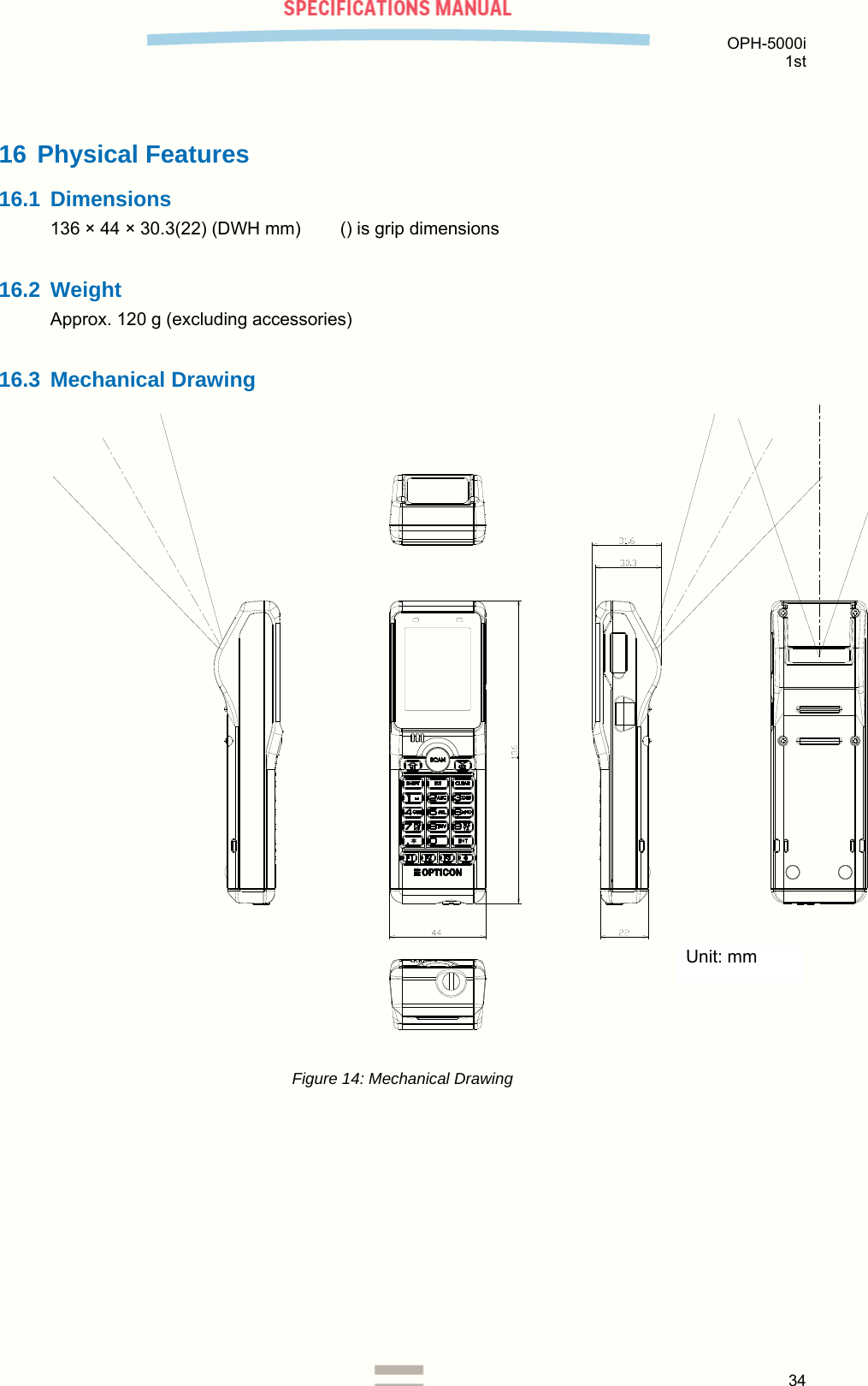  OPH-5000i 1st  34  16 Physical Features 16.1 Dimensions 136 × 44 × 30.3(22) (DWH mm)        () is grip dimensions  16.2 Weight Approx. 120 g (excluding accessories)  16.3 Mechanical Drawing  Figure 14: Mechanical Drawing  Unit: mm 