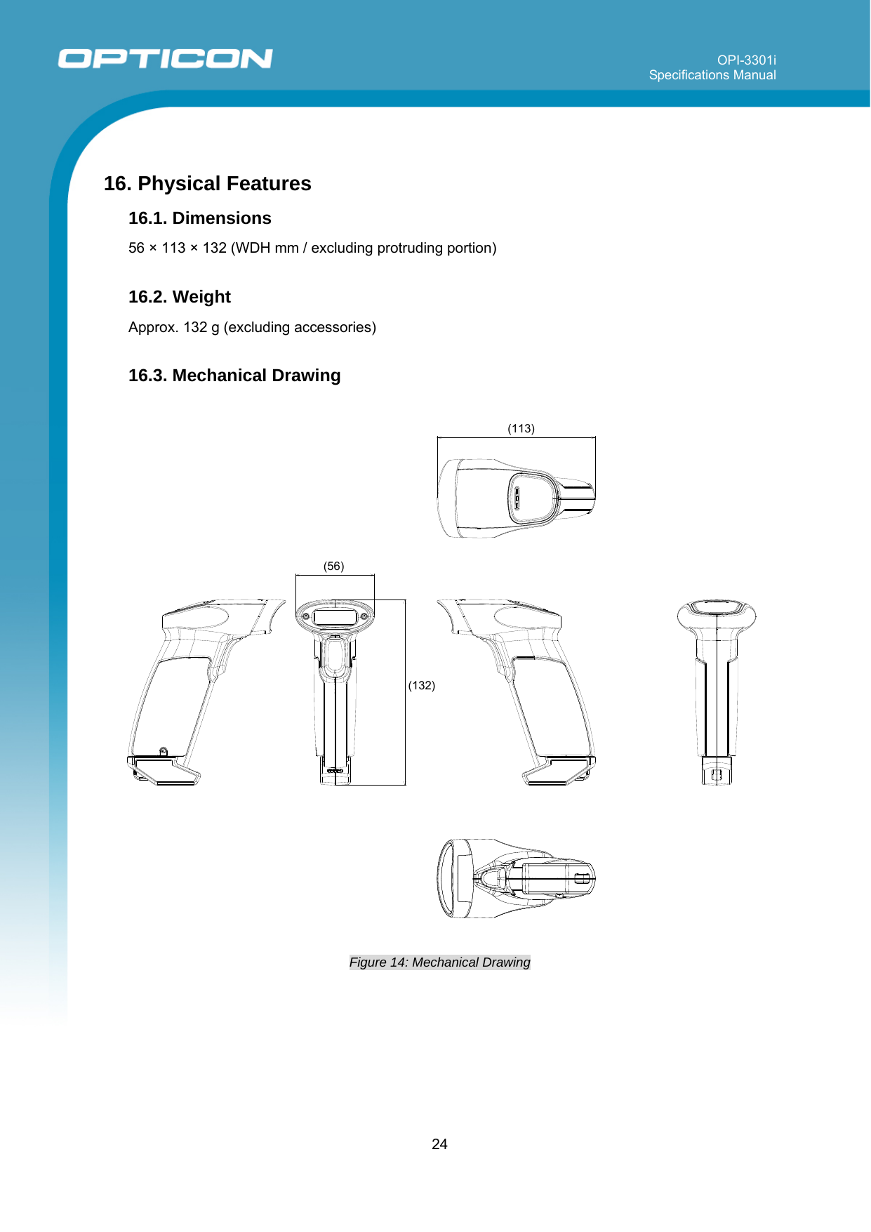 OPI-3301i Specifications Manual     24   16. Physical Features  16.1. Dimensions   56 × 113 × 132 (WDH mm / excluding protruding portion)  16.2. Weight   Approx. 132 g (excluding accessories)  16.3. Mechanical Drawing     Figure 14: Mechanical Drawing  (113)(56) (132)