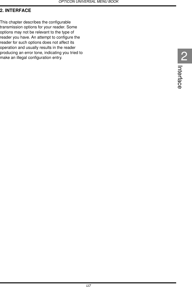 OPTICON UNIVERSAL MENU BOOKU7Interface22. INTERFACEThis chapter describes the configurable transmission options for your reader. Some options may not be relevant to the type of reader you have. An attempt to configure the reader for such options does not affect its operation and usually results in the reader producing an error tone, indicating you tried to make an illegal configuration entry.