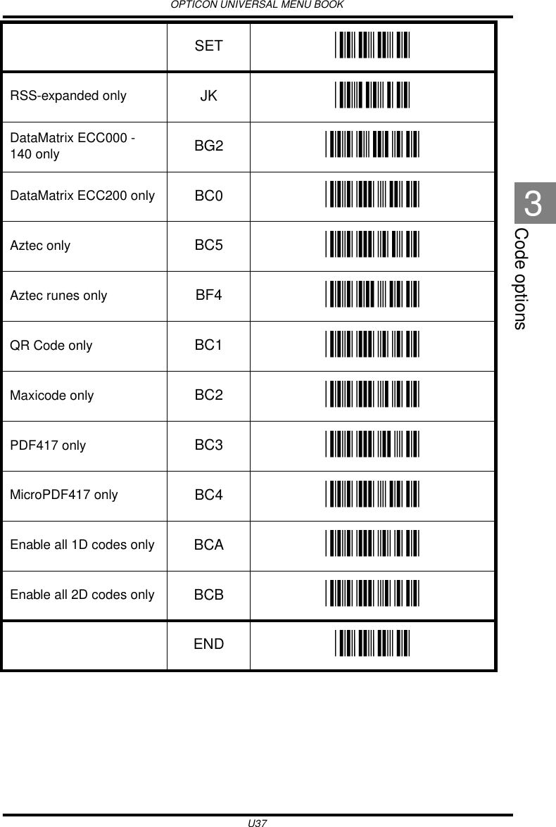 OPTICON UNIVERSAL MENU BOOKU37Code options3RSS-expanded only JK _JK_DataMatrix ECC000 - 140 only BG2 _BG2_DataMatrix ECC200 only BC0 _BC0_Aztec only BC5 _BC5_Aztec runes only BF4 _BF4_QR Code only BC1 _BC1_Maxicode only BC2 _BC2_PDF417 only BC3 _BC3_MicroPDF417 only BC4 _BC4_Enable all 1D codes only BCA _BCA_Enable all 2D codes only BCB _BCB_SET _ZZ_END _ZZ_