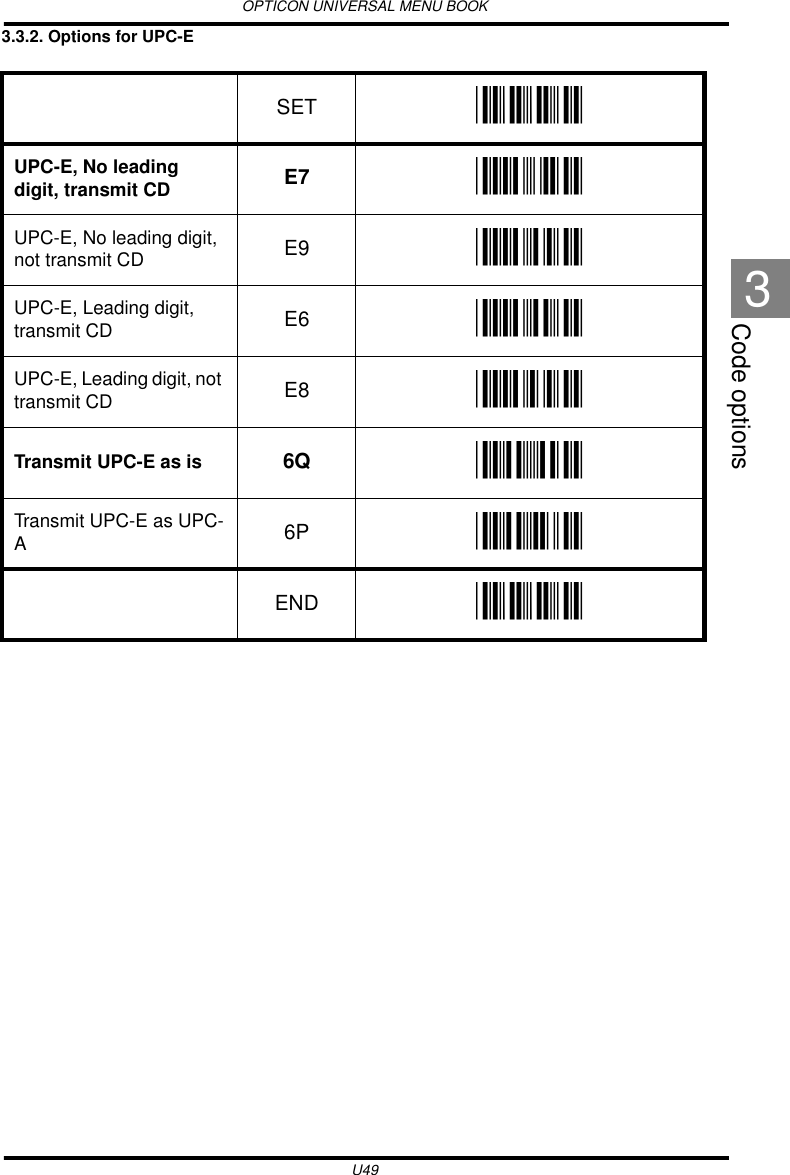 OPTICON UNIVERSAL MENU BOOKU49Code options33.3.2. Options for UPC-E  SET _ZZ_UPC-E, No leading digit, transmit CD E7 _E7_UPC-E, No leading digit, not transmit CD E9 _E9_UPC-E, Leading digit, transmit CD E6 _E6_UPC-E, Leading digit, not transmit CD E8 _E8_Transmit UPC-E as is 6Q _6Q_Transmit UPC-E as UPC-A6P _6P_END _ZZ_