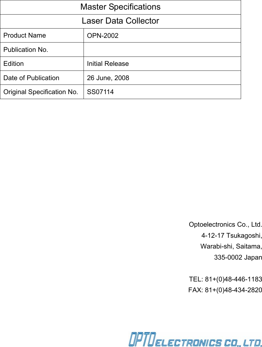      Master Specifications Laser Data Collector   Product Name  OPN-2002 Publication No.   Edition Initial Release Date of Publication  26 June, 2008 Original Specification No.  SS07114       Optoelectronics Co., Ltd. 4-12-17 Tsukagoshi,   Warabi-shi, Saitama, 335-0002 Japan  TEL: 81+(0)48-446-1183 FAX: 81+(0)48-434-2820       