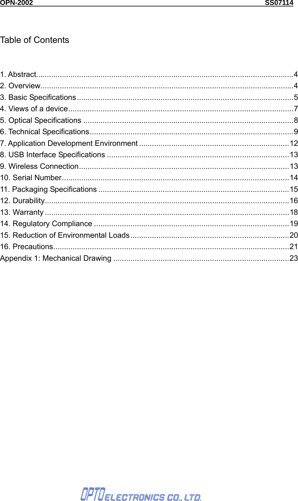 OPN-2002                                                                  SS07114        Table of Contents  1. Abstract........................................................................................................................4 2. Overview......................................................................................................................4 3. Basic Specifications.....................................................................................................5 4. Views of a device.........................................................................................................7 5. Optical Specifications ..................................................................................................8 6. Technical Specifications...............................................................................................9 7. Application Development Environment ......................................................................12 8. USB Interface Specifications .....................................................................................13 9. Wireless Connection..................................................................................................13 10. Serial Number..........................................................................................................14 11. Packaging Specifications .........................................................................................15 12. Durability..................................................................................................................16 13. Warranty ..................................................................................................................18 14. Regulatory Compliance ...........................................................................................19 15. Reduction of Environmental Loads..........................................................................20 16. Precautions..............................................................................................................21 Appendix 1: Mechanical Drawing ..................................................................................23   