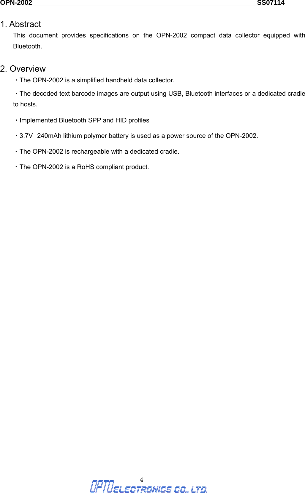 OPN-2002                                                                  SS07114  4 1. Abstract This document provides specifications on the OPN-2002 compact data collector equipped with Bluetooth.  2. Overview ・The OPN-2002 is a simplified handheld data collector.   ・The decoded text barcode images are output using USB, Bluetooth interfaces or a dedicated cradle to hosts. ・Implemented Bluetooth SPP and HID profiles ・3.7V 240mAh lithium polymer battery is used as a power source of the OPN-2002.   ・The OPN-2002 is rechargeable with a dedicated cradle.   ・The OPN-2002 is a RoHS compliant product.   