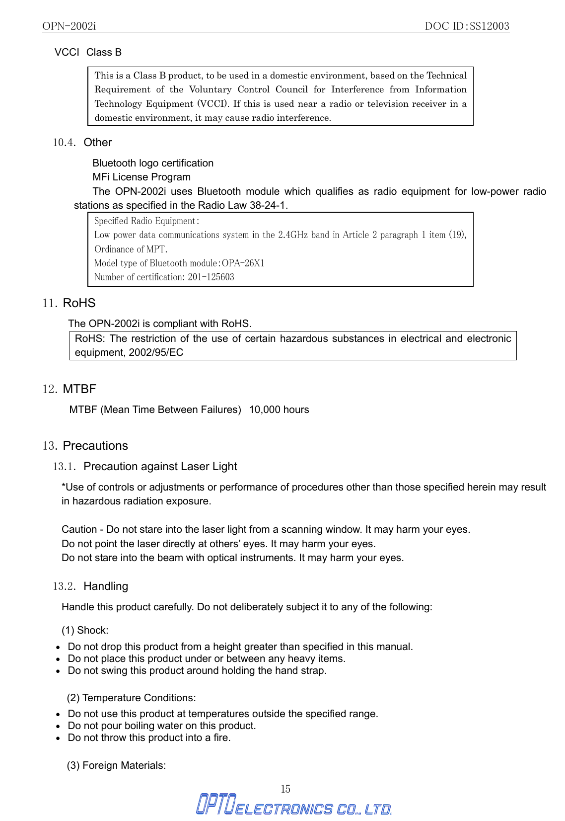 OPN-2002i                                                DOC ID：SS12003 15 VCCI Class B          10.4. Other Bluetooth logo certification MFi License Program The OPN-2002i uses Bluetooth module which qualifies as radio equipment for low-power radio stations as specified in the Radio Law 38-24-1.        11. RoHS The OPN-2002i is compliant with RoHS. RoHS: The restriction of the use of certain hazardous substances in electrical and electronic equipment, 2002/95/EC  12. MTBF MTBF (Mean Time Between Failures)   10,000 hours    13. Precautions 13.1.  Precaution against Laser Light   *Use of controls or adjustments or performance of procedures other than those specified herein may result in hazardous radiation exposure.           Caution - Do not stare into the laser light from a scanning window. It may harm your eyes. Do not point the laser directly at others’ eyes. It may harm your eyes. Do not stare into the beam with optical instruments. It may harm your eyes.  13.2. Handling Handle this product carefully. Do not deliberately subject it to any of the following: (1) Shock: •   Do not drop this product from a height greater than specified in this manual. •   Do not place this product under or between any heavy items. •   Do not swing this product around holding the hand strap.  (2) Temperature Conditions: •   Do not use this product at temperatures outside the specified range. •   Do not pour boiling water on this product. •   Do not throw this product into a fire.  (3) Foreign Materials: This is a Class B product, to be used in a domestic environment, based on the Technical Requirement of the Voluntary Control Council for Interference from Information Technology Equipment (VCCI). If this is used near a radio or television receiver in a domestic environment, it may cause radio interference.   Specified Radio Equipment： Low power data communications system in the 2.4GHz band in Article 2 paragraph 1 item (19), Ordinance of MPT.  Model type of Bluetooth module：OPA-26X1 Number of certification: 201-125603 