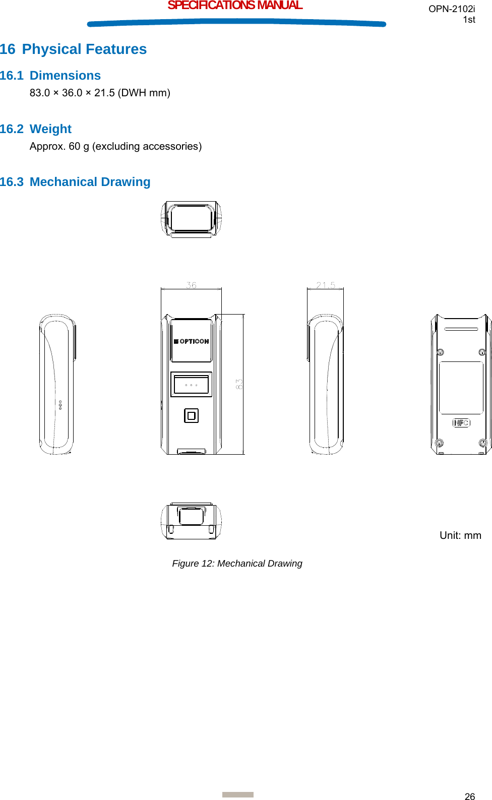 OPN-2102i 1st  26  SPECIFICATIONS MANUAL 16 Physical Features 16.1 Dimensions 83.0 × 36.0 × 21.5 (DWH mm)  16.2 Weight Approx. 60 g (excluding accessories)  16.3 Mechanical Drawing  Figure 12: Mechanical Drawing  Unit: mm 