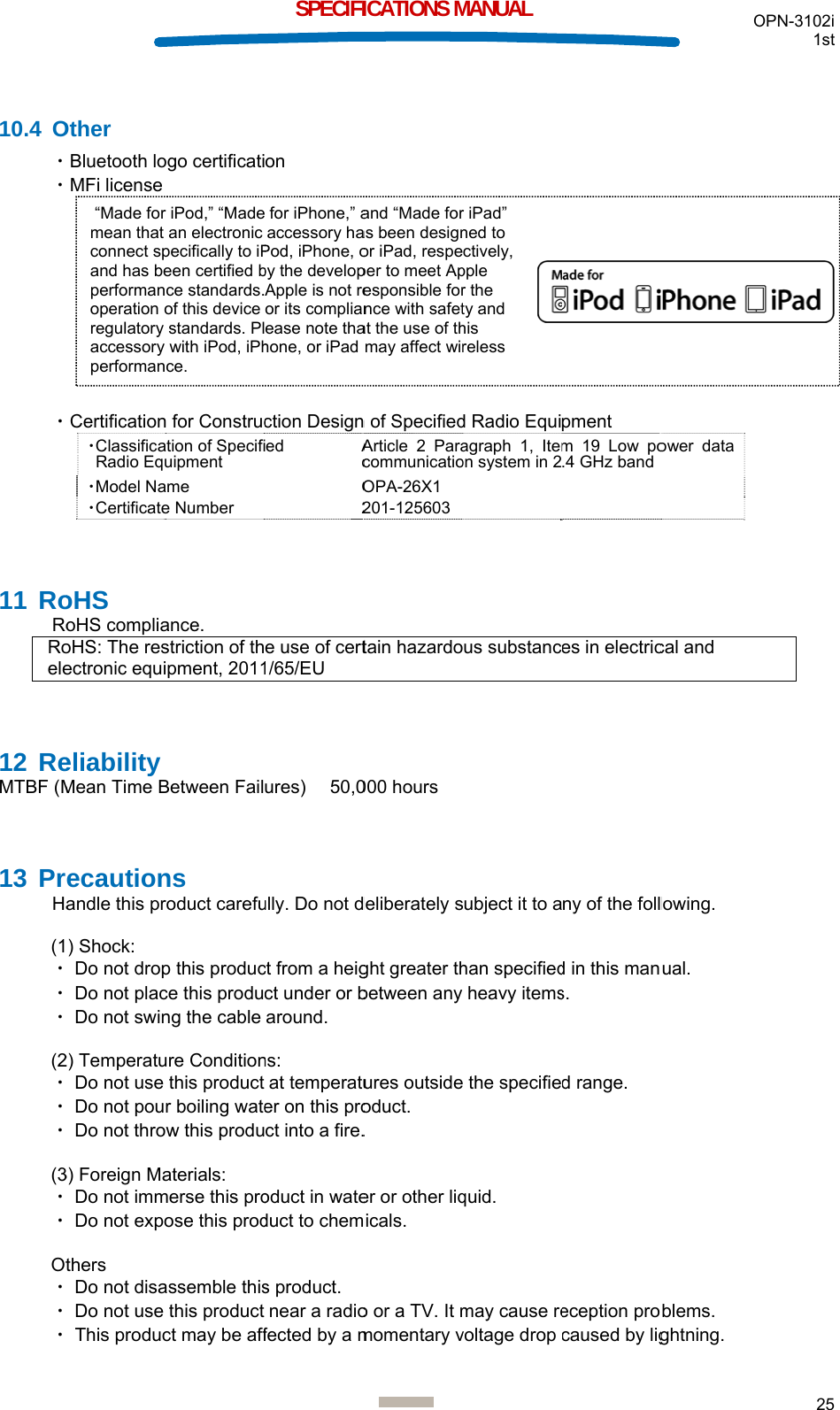  10.4 O・・          ・ 11 RoRoRoele 12 ReMTBF (M 13 PrHa (1・・・ (2・・・ (3・・ Ot・・・ “Made formean that connect spand has beperformanoperation oregulatory accessory performanOther Bluetooth loMFi license Certification・ClassificaRadio Equ・Model Na・CertificateoHS oHS compliaoHS: The resectronic equieliability Mean Time Becautionandle this pr) Shock:  Do not drop Do not plac Do not swin2) Temperatu Do not use  Do not pou Do not thro3) Foreign Ma Do not imm Do not expothers  Do not disa Do not use  This producr iPod,” “Madean electronic pecifically to iPeen certified bce standards.of this device standards. Plwith iPod, iPhce.  ogo certificatin for Construcation of Specifiuipment ame e Number ance. striction of thpment, 2011Between Failns roduct carefup this producce this produng the cable ure Conditionthis product r boiling watew this produaterials: merse this proose this prodassemble thisthis product ct may be affSPECIFI for iPhone,” aaccessory haPod, iPhone, oby the developApple is not reor its complianease note thahone, or iPad on ction Designed  AcO2e use of cert1/65/EU ures)    50,0ully. Do not dct from a heigct under or baround. ns: at temperatuer on this proct into a fire.oduct in wateduct to chems product.  near a radiofected by a m ICATIONS Mand “Made foras been designor iPad, respeper to meet Apesponsible fornce with safetat the use of thmay affect wirn of SpecifiedArticle 2 ParacommunicatioOPA-26X1 201-125603tain hazardo000 hours deliberately sght greater thbetween any ures outsideoduct. . er or other liqmicals. o or a TV. It mmomentary vMANUAL r iPad” ned to ctively, pple r the ty and his reless d Radio Equiagraph 1, Itemon system in 2us substancubject it to ahan specifiedheavy items the specifiequid. may cause revoltage drop pment m 19 Low po.4 GHz band es in electricny of the folld in this mans. d range. eception procaused by lig Oower data cal and lowing. ual. blems. ghtning. OPN-3102i 1st 25  