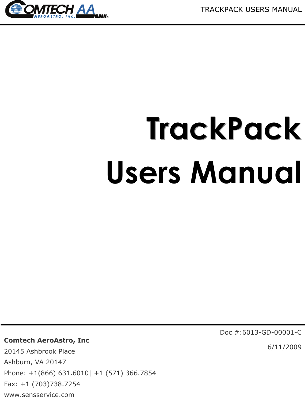  TRACKPACK USERS MANUAL     TTTrrraaaccckkkPPPaaaccckkk   Users Manual           Comtech AeroAstro, Inc 20145 Ashbrook Place Ashburn, VA 20147 Phone: +1(866) 631.6010| +1 (571) 366.7854 Fax: +1 (703)738.7254 www.sensservice.com Doc #:6013-GD-00001-C  6/11/2009 
